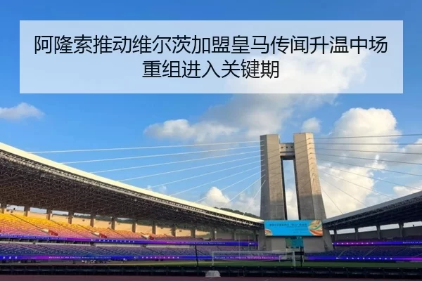 阿隆索推动维尔茨加盟皇马传闻升温中场重组进入关键期