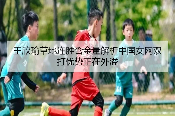 王欣瑜草地连胜含金量解析中国女网双打优势正在外溢